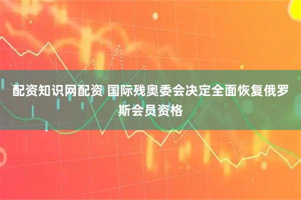 配资知识网配资 国际残奥委会决定全面恢复俄罗斯会员资格