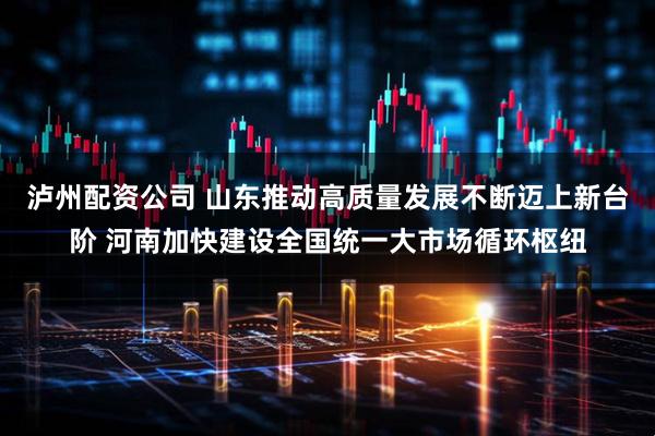 泸州配资公司 山东推动高质量发展不断迈上新台阶 河南加快建设全国统一大市场循环枢纽