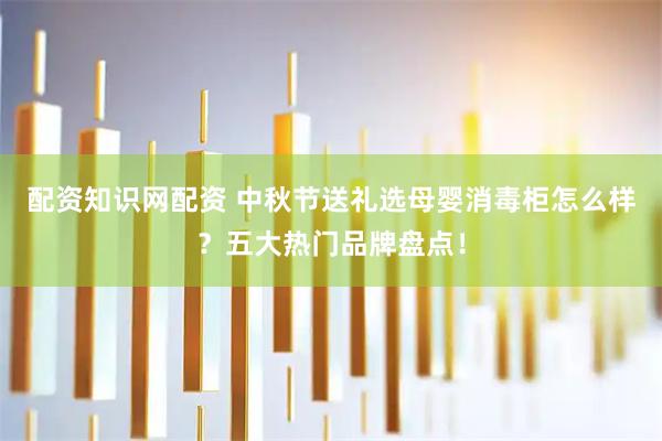 配资知识网配资 中秋节送礼选母婴消毒柜怎么样？五大热门品牌盘点！