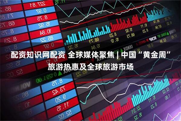 配资知识网配资 全球媒体聚焦 | 中国“黄金周”旅游热惠及全球旅游市场