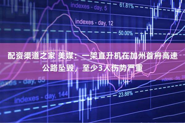 配资渠道之家 美媒：一架直升机在加州首府高速公路坠毁，至少3人伤势严重