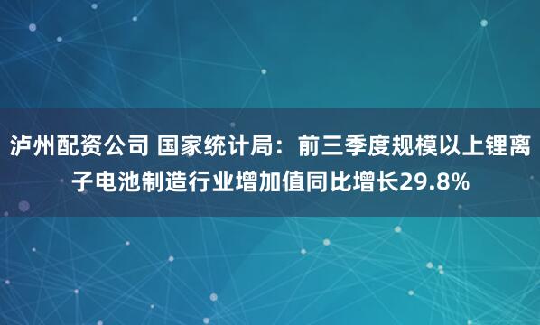 泸州配资公司 国家统计局：前三季度规模以上锂离子电池制造行业增加值同比增长29.8%