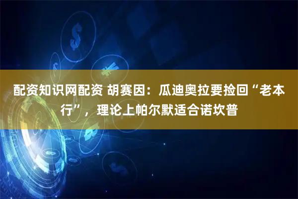 配资知识网配资 胡赛因：瓜迪奥拉要捡回“老本行”，理论上帕尔默适合诺坎普