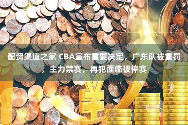 配资渠道之家 CBA宣布重要决定，广东队被重罚，主力禁赛，再犯面临被停赛