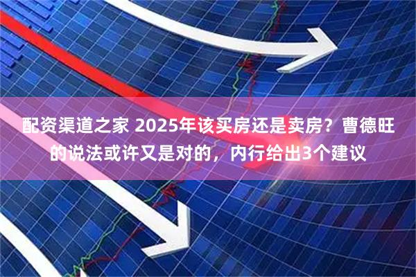 配资渠道之家 2025年该买房还是卖房？曹德旺的说法或许又是对的，内行给出3个建议