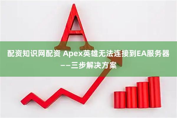 配资知识网配资 Apex英雄无法连接到EA服务器——三步解决方案
