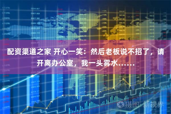 配资渠道之家 开心一笑：然后老板说不招了，请开离办公室，我一头雾水……