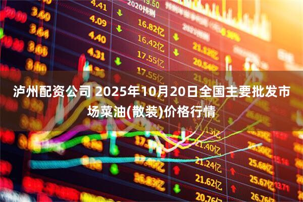 泸州配资公司 2025年10月20日全国主要批发市场菜油(散装)价格行情