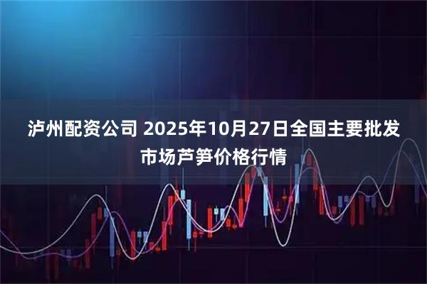 泸州配资公司 2025年10月27日全国主要批发市场芦笋价格行情