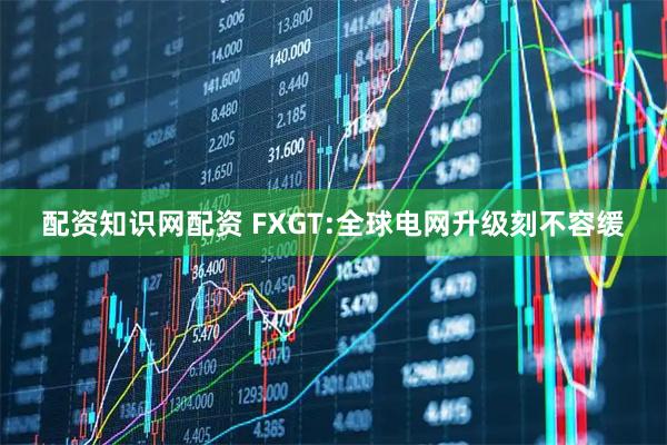 配资知识网配资 FXGT:全球电网升级刻不容缓