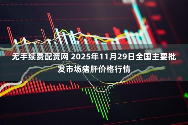 无手续费配资网 2025年11月29日全国主要批发市场猪肝价格行情