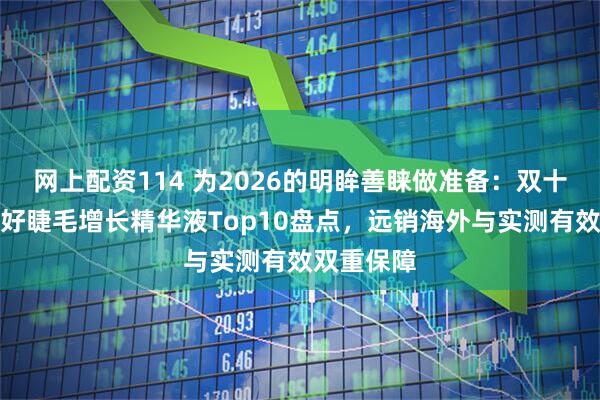 网上配资114 为2026的明眸善睐做准备：双十二口碑最好睫毛增长精华液Top10盘点，远销海外与实测有效双重保障