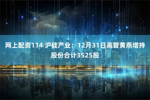 网上配资114 沪硅产业：12月31日高管黄燕增持股份合计3525股