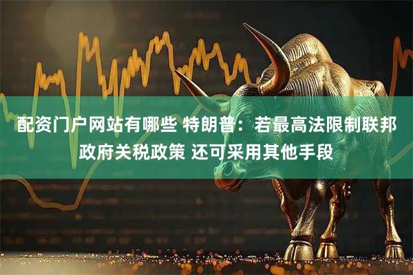 配资门户网站有哪些 特朗普：若最高法限制联邦政府关税政策 还可采用其他手段