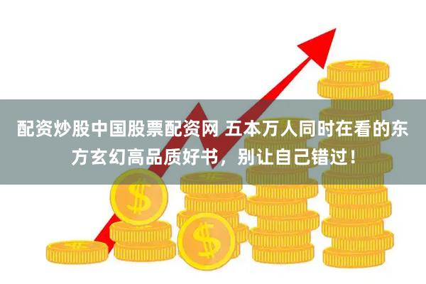 配资炒股中国股票配资网 五本万人同时在看的东方玄幻高品质好书，别让自己错过！