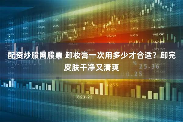 配资炒股网股票 卸妆膏一次用多少才合适？卸完皮肤干净又清爽