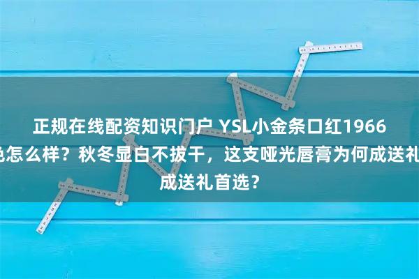 正规在线配资知识门户 YSL小金条口红1966红棕色怎么样？秋冬显白不拔干，这支哑光唇膏为何成送礼首选？