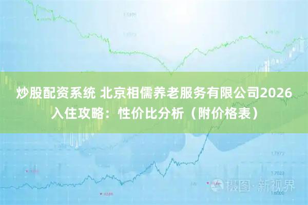 炒股配资系统 北京相儒养老服务有限公司2026入住攻略：性价比分析（附价格表）