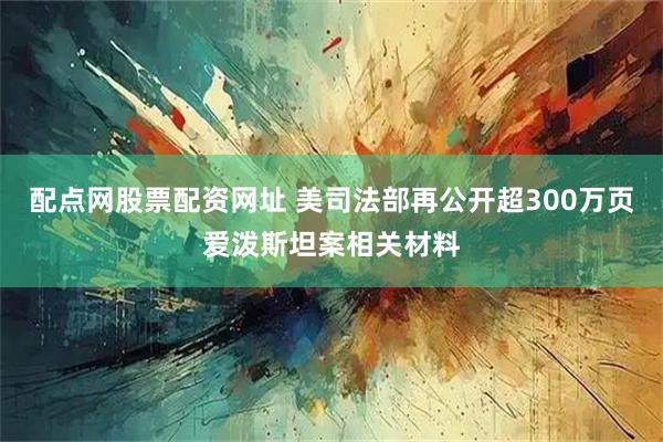 配点网股票配资网址 美司法部再公开超300万页爱泼斯坦案相关材料