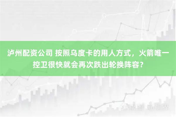 泸州配资公司 按照乌度卡的用人方式，火箭唯一控卫很快就会再次跌出轮换阵容？