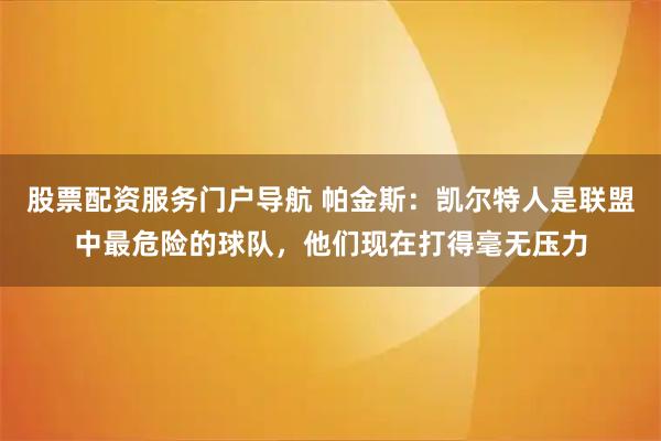 股票配资服务门户导航 帕金斯：凯尔特人是联盟中最危险的球队，他们现在打得毫无压力
