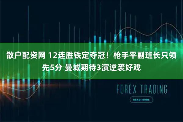 散户配资网 12连胜铁定夺冠！枪手平副班长只领先5分 曼城期待3演逆袭好戏