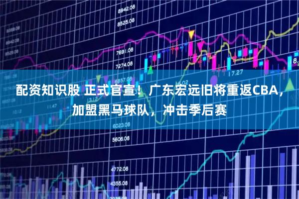 配资知识股 正式官宣！广东宏远旧将重返CBA，加盟黑马球队，冲击季后赛