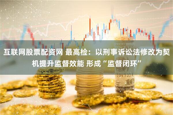 互联网股票配资网 最高检：以刑事诉讼法修改为契机提升监督效能 形成“监督闭环”