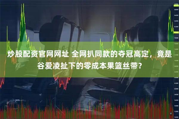 炒股配资官网网址 全网扒同款的夺冠高定，竟是谷爱凌扯下的零成本果篮丝带？