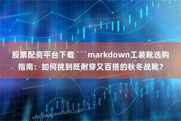 股票配资平台下载 ```markdown工装靴选购指南：如何挑到既耐穿又百搭的秋冬战靴？