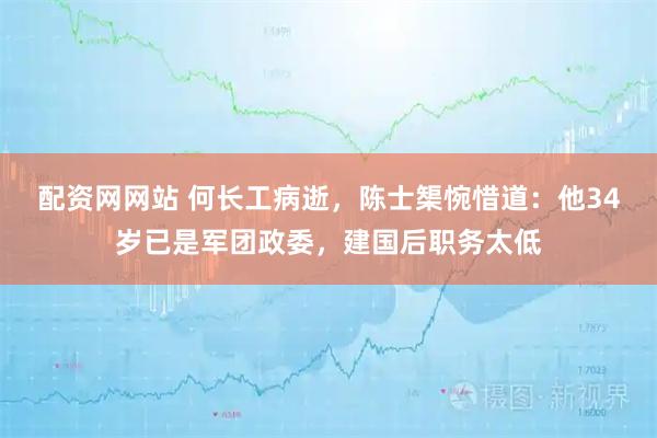配资网网站 何长工病逝，陈士榘惋惜道：他34岁已是军团政委，建国后职务太低