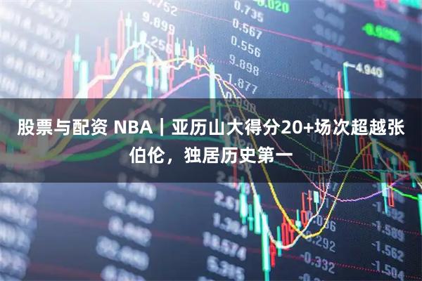 股票与配资 NBA｜亚历山大得分20+场次超越张伯伦，独居历史第一