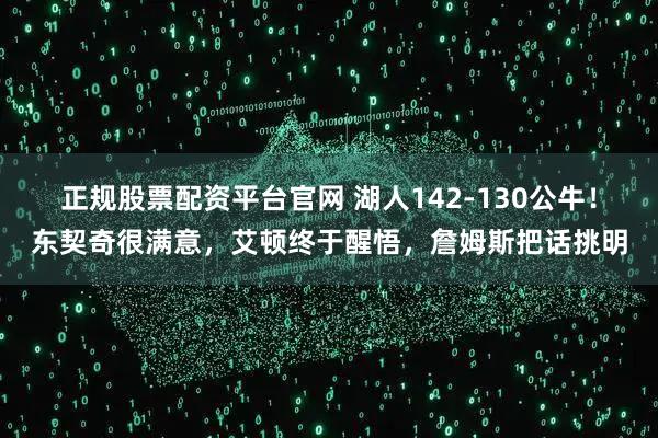 正规股票配资平台官网 湖人142-130公牛！东契奇很满意，艾顿终于醒悟，詹姆斯把话挑明