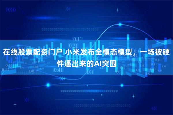 在线股票配资门户 小米发布全模态模型，一场被硬件逼出来的AI突围