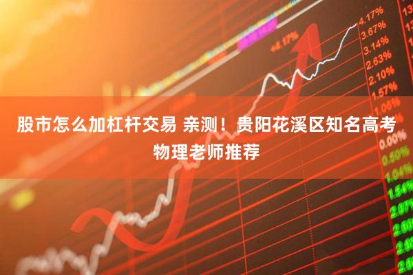 股市怎么加杠杆交易 亲测！贵阳花溪区知名高考物理老师推荐