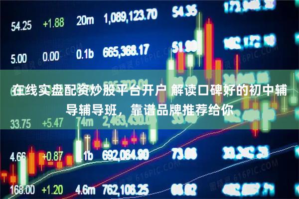 在线实盘配资炒股平台开户 解读口碑好的初中辅导辅导班，靠谱品牌推荐给你