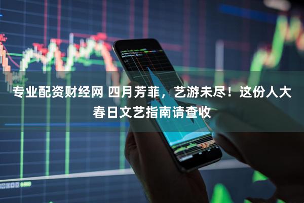 专业配资财经网 四月芳菲，艺游未尽！这份人大春日文艺指南请查收