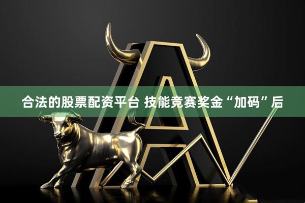合法的股票配资平台 技能竞赛奖金“加码”后